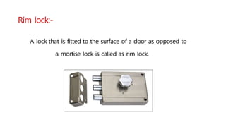 Rim lock:-
A lock that is fitted to the surface of a door as opposed to
a mortise lock is called as rim lock.
 
