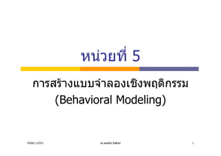 หนวยที่ 5
   การสรางแบบจําลองเชิงพฤติกรรม
       (Behavioral Modeling)


OOAD 1/2551      ดร.สุขสถิต มีสถิตย   1
 