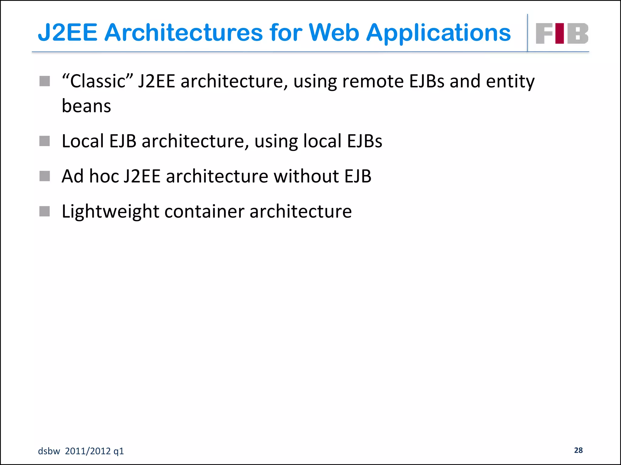 J2EE Architectures for Web Applications
 “Classic” J2EE architecture, using remote EJBs and entity
    beans
 Local EJB architecture, using local EJBs

 Ad hoc J2EE architecture without EJB
 Lightweight container architecture




dsbw 2011/2012 q1                                             28
 