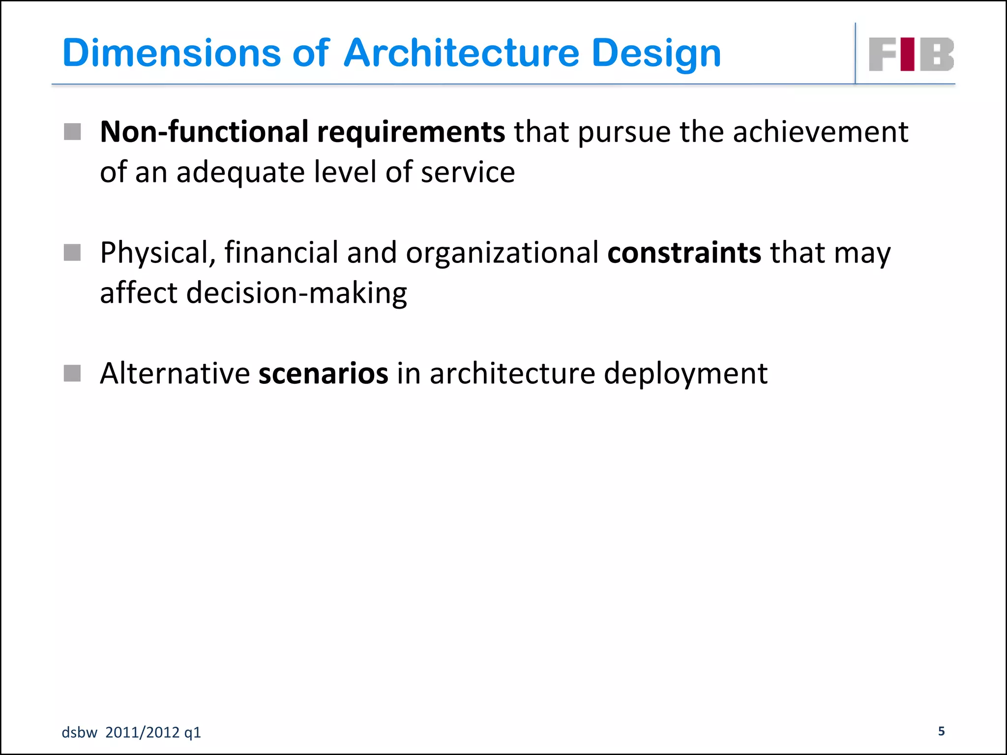 Dimensions of Architecture Design
 Non-functional requirements that pursue the achievement
    of an adequate level of service

 Physical, financial and organizational constraints that may
    affect decision-making

 Alternative scenarios in architecture deployment




dsbw 2011/2012 q1                                               5
 