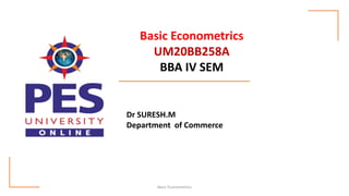 Basic Econometrics
UM20BB258A
BBA IV SEM
Dr SURESH.M
Department of Commerce
Basic Econometrics
 