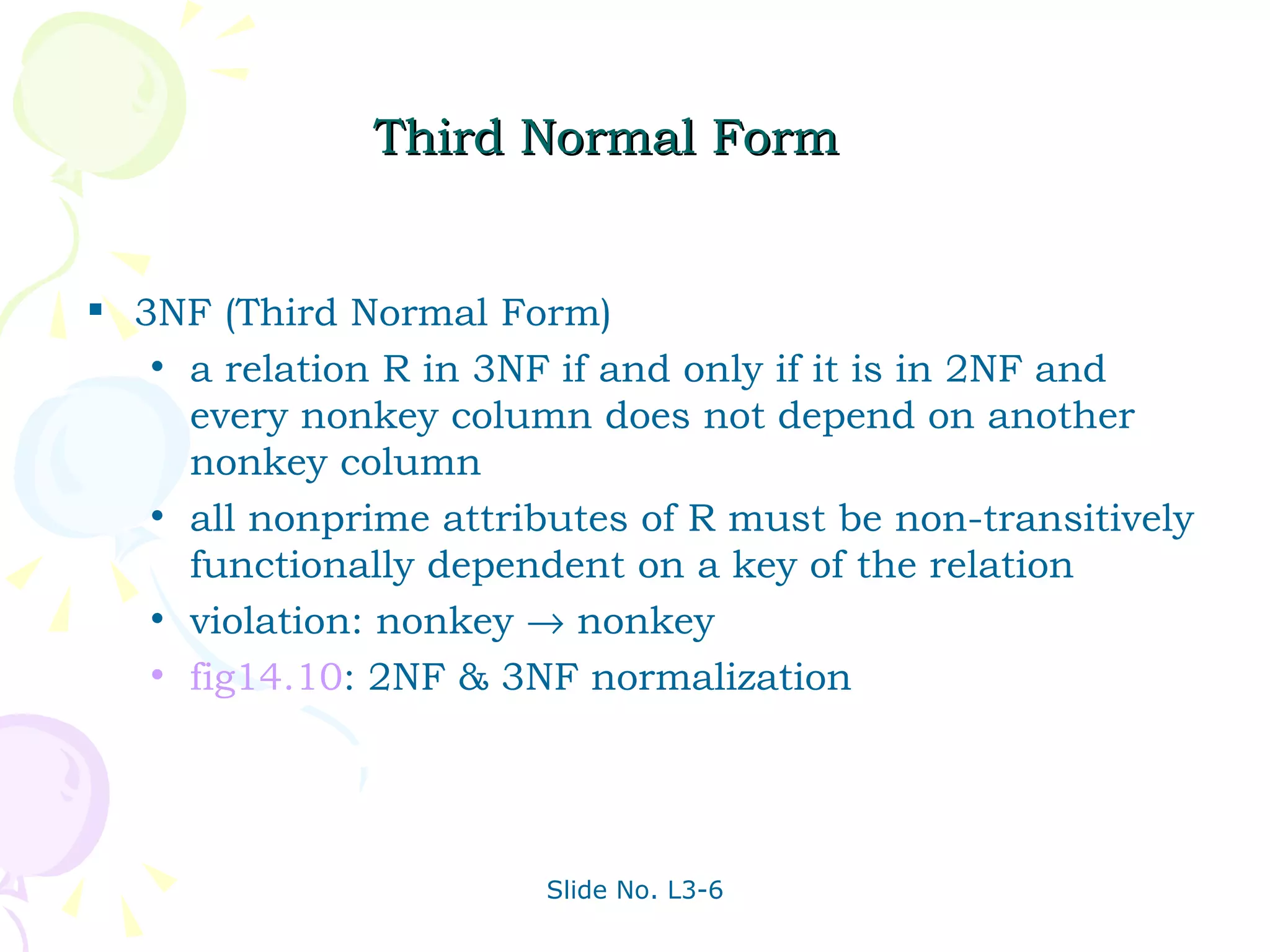 Third Normal Form 3NF (Third Normal Form)  a relation R in 3NF if and only if it is in 2NF and every nonkey column does not depend on another nonkey column all nonprime attributes of R must be non-transitively functionally dependent on a key of the relation violation: nonkey    nonkey fig14.10 : 2NF & 3NF normalization 