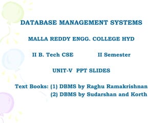 DATABASE MANAGEMENT SYSTEMS

    MALLA REDDY ENGG. COLLEGE HYD

     II B. Tech CSE       II Semester

            UNIT-V PPT SLIDES

Text Books: (1) DBMS by Raghu Ramakrishnan
            (2) DBMS by Sudarshan and Korth
 