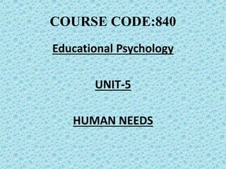 COURSE CODE:840
Educational Psychology
UNIT-5
HUMAN NEEDS
 