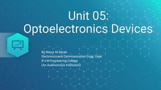 Unit 05:
Optoelectronics Devices
By Mayur M.Sevak
Electronics and Communication Engg .Dept
B.V.M Engineering College
(An Autonomous Institution)
 