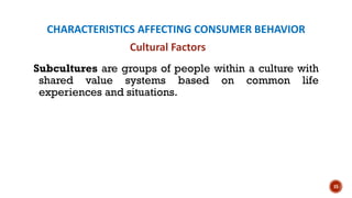 CHARACTERISTICS AFFECTING CONSUMER BEHAVIOR
Subcultures are groups of people within a culture with
shared value systems based on common life
experiences and situations.
15
Cultural Factors
 