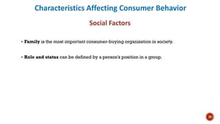 Characteristics Affecting Consumer Behavior
Social Factors
▪ Family is the most important consumer-buying organization in society.
▪ Role and status can be defined by a person’s position in a group.
22
 