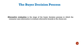 The Buyer Decision Process
Alternative evaluation is the stage of the buyer decision process in which the
consumer uses information to evaluate alternative brands in the choice set.
54
 