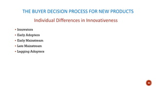 THE BUYER DECISION PROCESS FOR NEW PRODUCTS
▪ Innovators
▪ Early Adopters
▪ Early Mainstream
▪ Late Mainstream
▪ Lagging Adopters
Individual Differences in Innovativeness
63
 