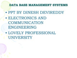 DATA BASE MANAGEMENT SYSTEMS
• PPT BY DINESH DEVIREDDY
• ELECTRONICS AND
COMMUNICATION
ENGINEERING
• LOVELY PROFESSIONAL
UNIVERSITY
 