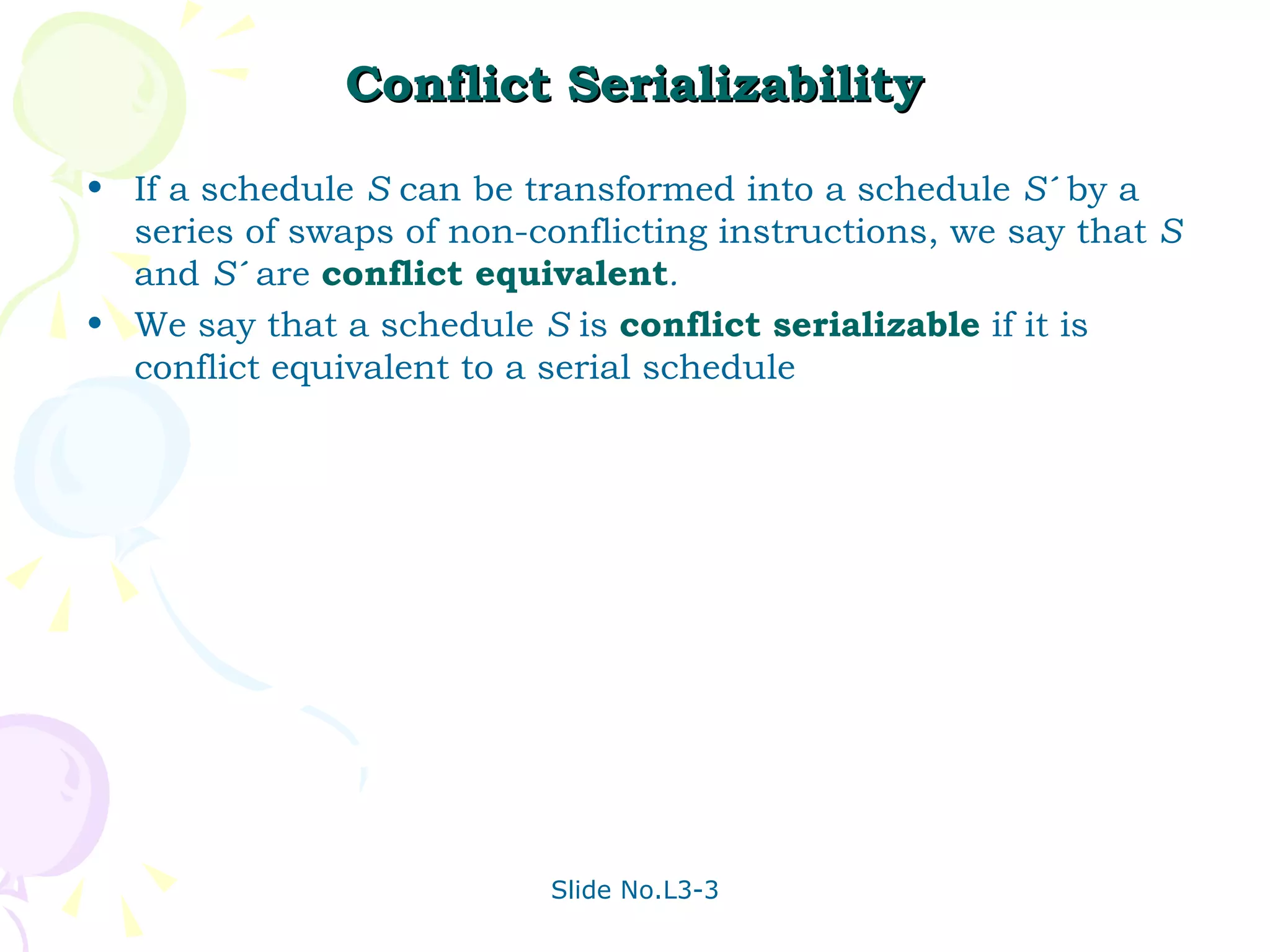 Conflict Serializability If a schedule  S  can be transformed into a schedule  S´  by a series of swaps of non-conflicting instructions, we say that  S  and  S´  are  conflict equivalent . We say that a schedule  S  is  conflict serializable  if it is conflict equivalent to a serial schedule 