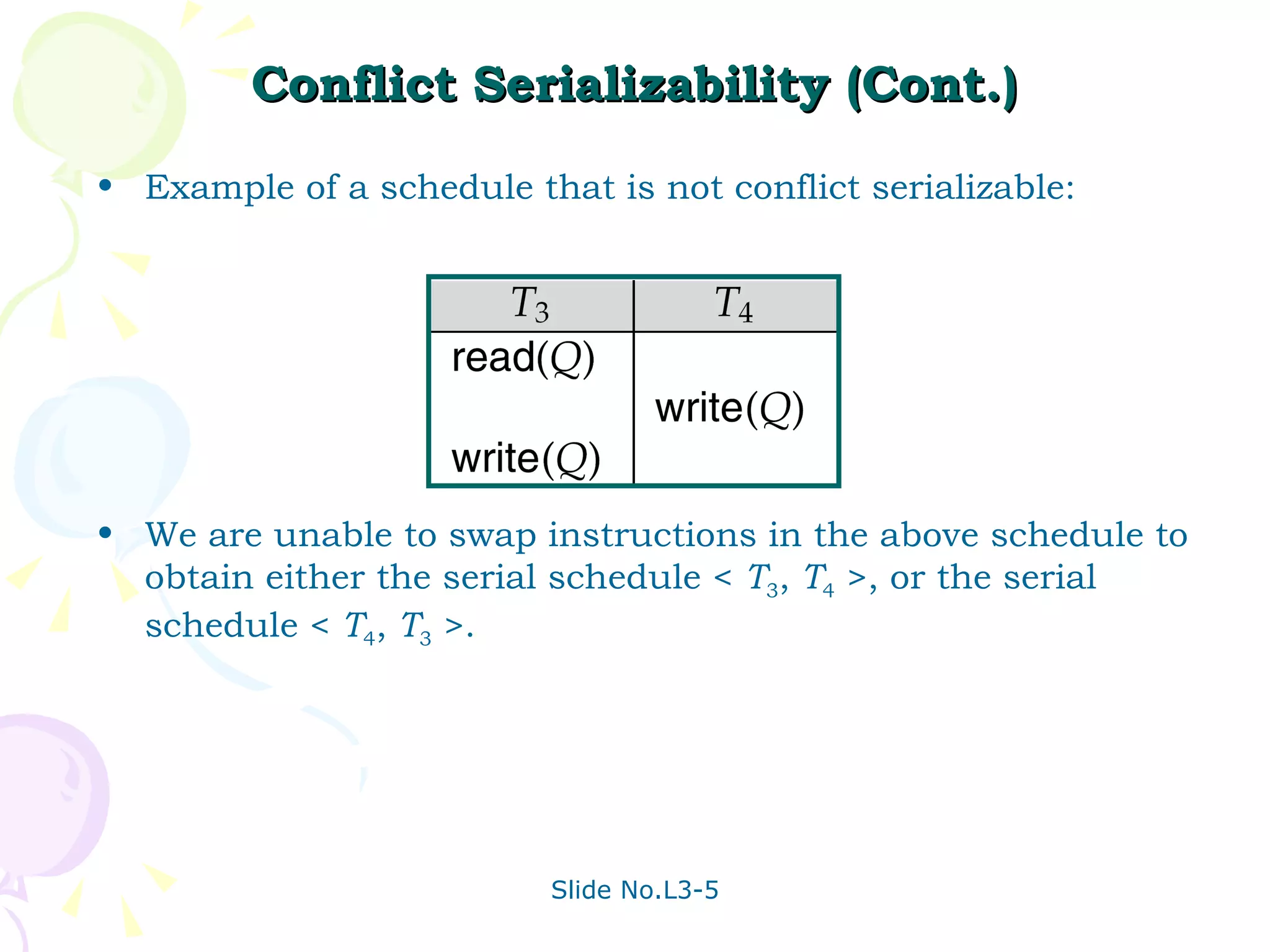 Conflict Serializability (Cont.) Example of a schedule that is not conflict serializable: We are unable to swap instructions in the above schedule to obtain either the serial schedule <  T 3 ,  T 4  >, or the serial schedule <  T 4 ,  T 3  >. 