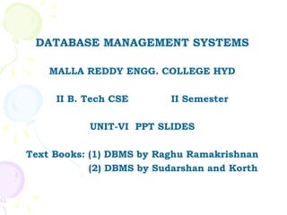 DATABASE MANAGEMENT SYSTEMS

    MALLA REDDY ENGG. COLLEGE HYD

     II B. Tech CSE       II Semester

           UNIT-VI PPT SLIDES

Text Books: (1) DBMS by Raghu Ramakrishnan
            (2) DBMS by Sudarshan and Korth
 