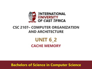 CSC 2107– COMPUTER ORGANIZATION
AND ARCHITECTURE
UNIT 6_2
CACHE MEMORY
Bachelors of Science in Computer Science
 