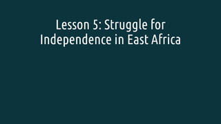 Lesson 5: Struggle for
Independence in East Africa
 