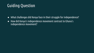 Guiding Question
● What challenges did Kenya face in their struggle for independence?
● How did Kenya’s independence movement contrast to Ghana’s
independence movement?
 
