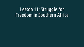 Lesson 11: Struggle for
Freedom in Southern Africa
 