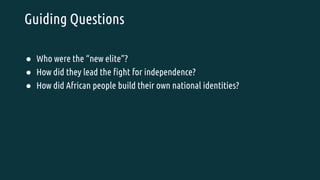Guiding Questions
● Who were the “new elite”?
● How did they lead the fight for independence?
● How did African people build their own national identities?
 