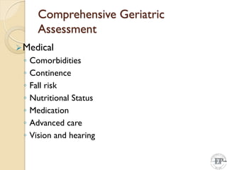 Comprehensive Geriatric
Assessment
Medical
◦ Comorbidities
◦ Continence
◦ Fall risk
◦ Nutritional Status
◦ Medication
◦ Advanced care
◦ Vision and hearing
 