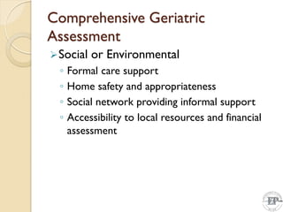 Comprehensive Geriatric
Assessment
Social or Environmental
◦ Formal care support
◦ Home safety and appropriateness
◦ Social network providing informal support
◦ Accessibility to local resources and financial
assessment
 