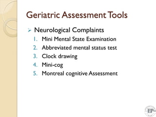 Geriatric Assessment Tools
 Neurological Complaints
1. Mini Mental State Examination
2. Abbreviated mental status test
3. Clock drawing
4. Mini-cog
5. Montreal cognitive Assessment
 