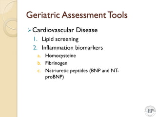 Geriatric Assessment Tools
Cardiovascular Disease
1. Lipid screening
2. Inflammation biomarkers
a. Homocysteine
b. Fibrinogen
c. Natriuretic peptides (BNP and NT-
proBNP)9 of 41
 