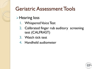 Geriatric Assessment Tools
Hearing loss
1. WhisperedVoiceTest
2. Calibrated finger rub auditory screening
test (CALFRAST)
3. Watch tick test
4. Handheld audiometer
 