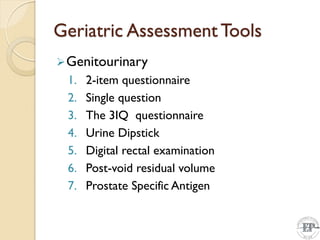Geriatric Assessment Tools
Genitourinary
1. 2-item questionnaire
2. Single question
3. The 3IQ questionnaire
4. Urine Dipstick
5. Digital rectal examination
6. Post-void residual volume
7. Prostate Specific Antigen
 