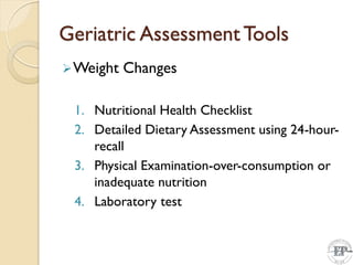 Geriatric Assessment Tools
Weight Changes
1. Nutritional Health Checklist
2. Detailed Dietary Assessment using 24-hour-
recall
3. Physical Examination-over-consumption or
inadequate nutrition
4. Laboratory test
 