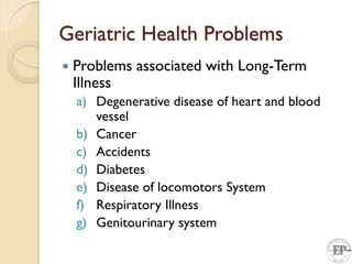 Geriatric Health Problems
 Problems associated with Long-Term
Illness
a) Degenerative disease of heart and blood
vessel
b) Cancer
c) Accidents
d) Diabetes
e) Disease of locomotors System
f) Respiratory Illness
g) Genitourinary system
 