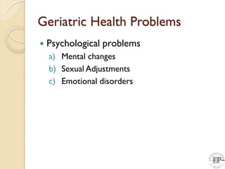 Geriatric Health Problems
 Psychological problems
a) Mental changes
b) Sexual Adjustments
c) Emotional disorders
 