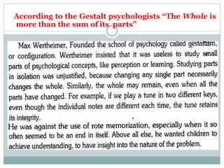 According to the Gestalt psychologists “The Whole is
more than the sum of its parts”
 