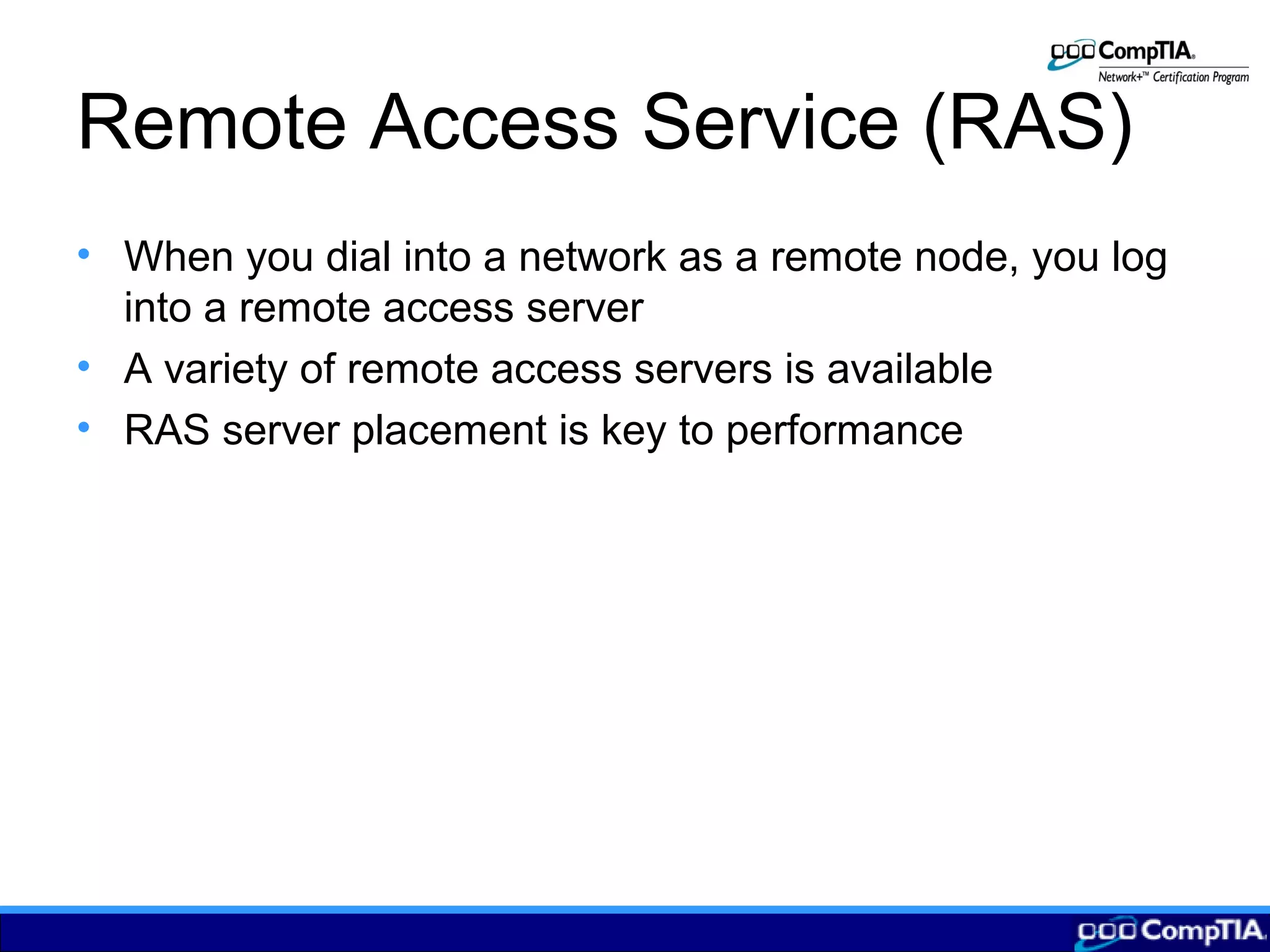 Remote Access Service (RAS)
• When you dial into a network as a remote node, you log
into a remote access server
• A variety of remote access servers is available
• RAS server placement is key to performance
 