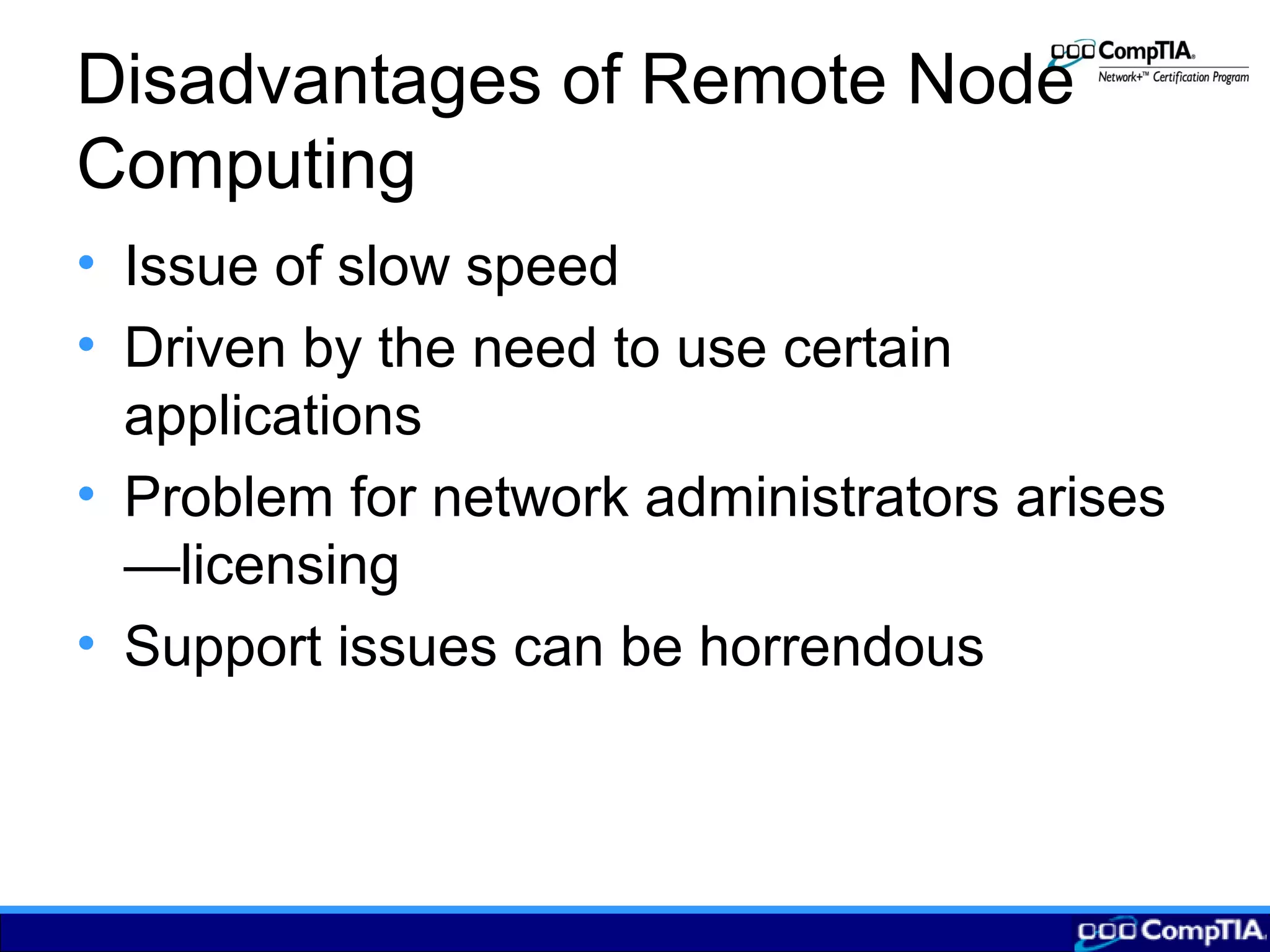 Disadvantages of Remote Node
Computing
• Issue of slow speed
• Driven by the need to use certain
applications
• Problem for network administrators arises
—licensing
• Support issues can be horrendous
 