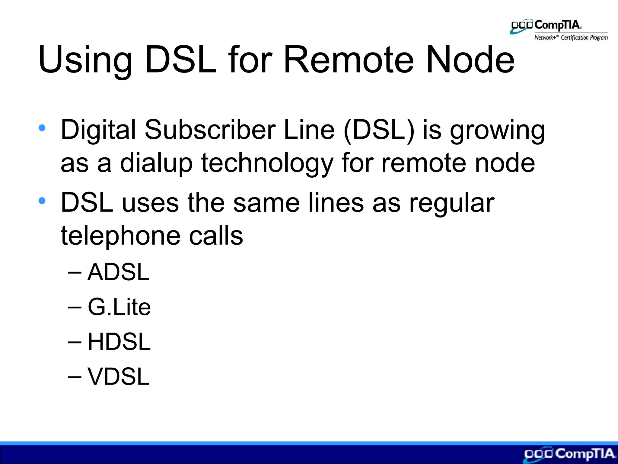 Using DSL for Remote Node
• Digital Subscriber Line (DSL) is growing
as a dialup technology for remote node
• DSL uses the same lines as regular
telephone calls
– ADSL
– G.Lite
– HDSL
– VDSL
 