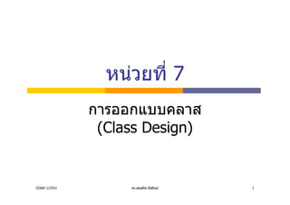 หนวยที่ 7
              การออกแบบคลาส
               (Class Design)


OOAD 1/2551        ดร.สุขสถิต มีสถิตย   1
 