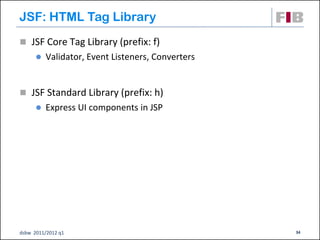 JSF: HTML Tag Library
 JSF Core Tag Library (prefix: f)
         Validator, Event Listeners, Converters


 JSF Standard Library (prefix: h)
         Express UI components in JSP




dsbw 2011/2012 q1                                  34
 
