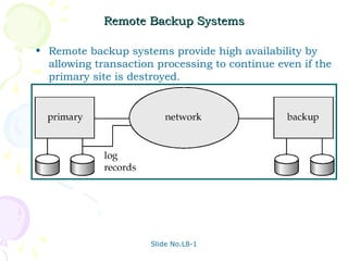 Remote Backup Systems

• Remote backup systems provide high availability by
  allowing transaction processing to continue even if the
  primary site is destroyed.




                      Slide No.L8-1
 