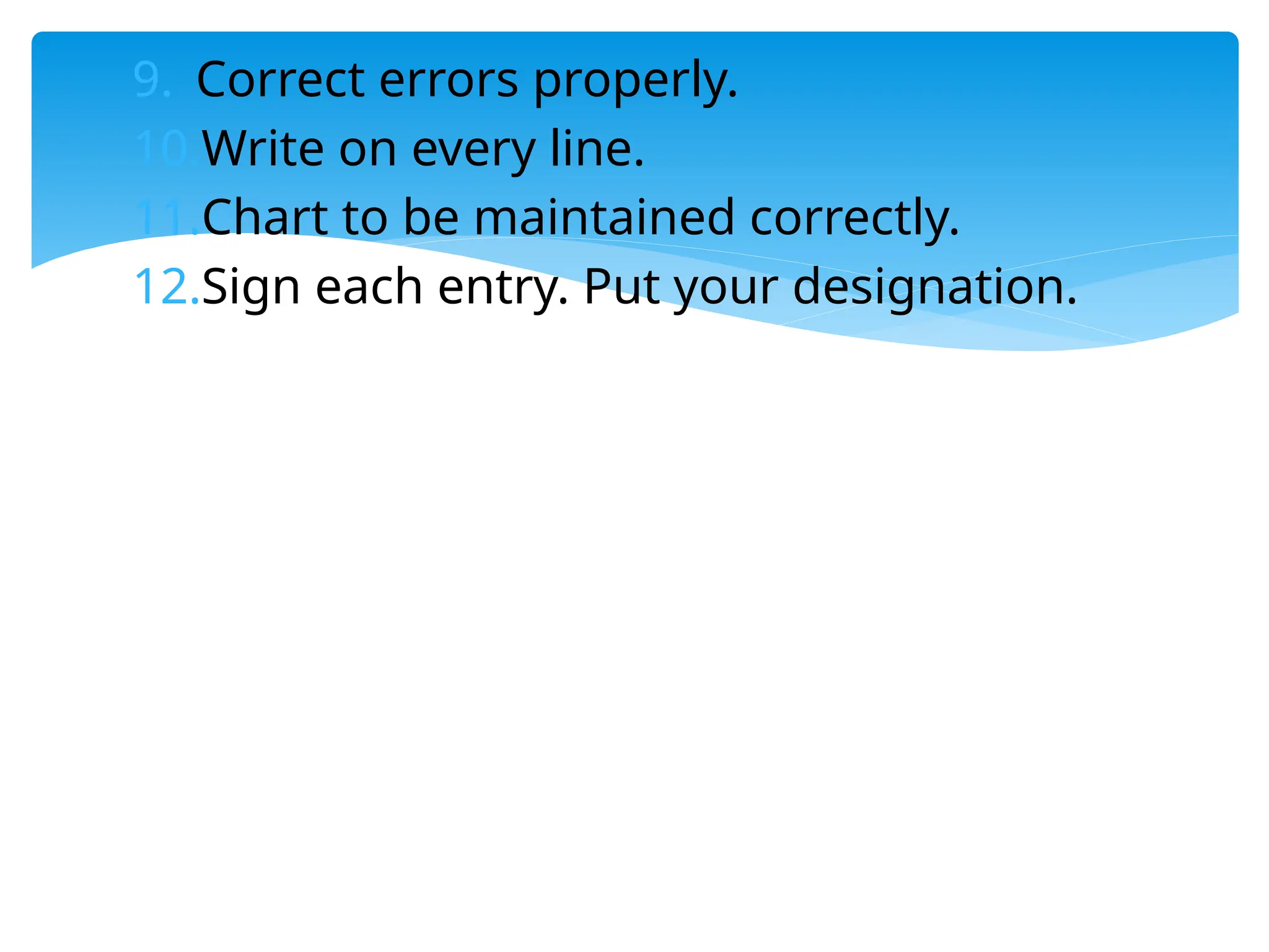 9. Correct errors properly.
10.Write on every line.
11.Chart to be maintained correctly.
12.Sign each entry. Put your designation.
 