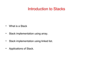 Introduction to Stacks
• What is a Stack
• Stack implementation using array.
• Stack implementation using linked list.
• Applications of Stack.
 