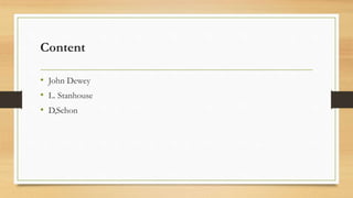 Content
• John Dewey
• L. Stanhouse
• D,Schon
 