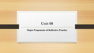 Unit 08
Major Proponents of Reflective Practice
 
