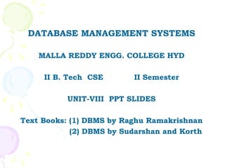 DATABASE MANAGEMENT SYSTEMS

    MALLA REDDY ENGG. COLLEGE HYD

     II B. Tech CSE       II Semester

           UNIT-VIII PPT SLIDES

Text Books: (1) DBMS by Raghu Ramakrishnan
            (2) DBMS by Sudarshan and Korth
 