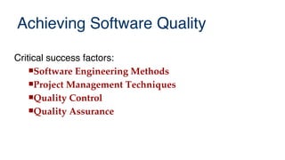 Achieving Software Quality
Critical success factors:
Software Engineering Methods
Project Management Techniques
Quality Control
Quality Assurance
 