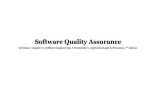 Software Quality Assurance
Reference: Chapter 16, Software Engineering: A Practitioner’s Approach, Roger S. Pressman, 7th
Edition
 