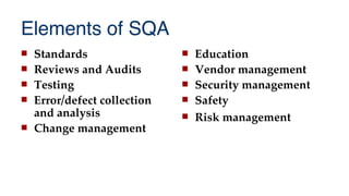 Elements of SQA
 Standards
 Reviews and Audits
 Testing
 Error/defect collection
and analysis
 Change management
 Education
 Vendor management
 Security management
 Safety
 Risk management
 