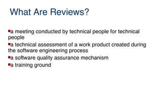 What Are Reviews?
a meeting conducted by technical people for technical
people
a technical assessment of a work product created during
the software engineering process
a software quality assurance mechanism
a training ground
 