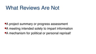 What Reviews Are Not
A project summary or progress assessment
A meeting intended solely to impart information
A mechanism for political or personal reprisal!
 