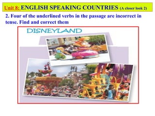 Unit 8: ENGLISH SPEAKING COUNTRIES (A closer look 2)
2. Four of the underlined verbs in the passage are incorrect in
tense. Find and correct them
 