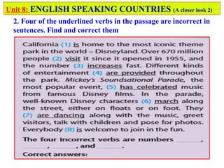 Unit 8: ENGLISH SPEAKING COUNTRIES (A closer look 2)
2. Four of the underlined verbs in the passage are incorrect in
sentences. Find and correct them
 